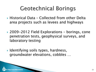  Historical Data – Collected from other Delta
area projects such as levees and highways
 2009-2012 Field Explorations – borings, cone
penetration tests, geophysical surveys, and
laboratory testing
 Identifying soils types, hardness,
groundwater elevations, cobbles …
25
 