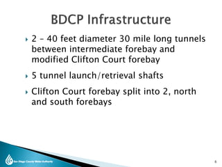  2 – 40 feet diameter 30 mile long tunnels
between intermediate forebay and
modified Clifton Court forebay
 5 tunnel launch/retrieval shafts
 Clifton Court forebay split into 2, north
and south forebays
6
 