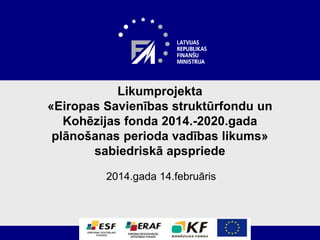 Likumprojekta
«Eiropas Savienības struktūrfondu un
Kohēzijas fonda 2014.-2020.gada
plānošanas perioda vadības likums»
sabiedriskā apspriede
2014.gada 14.februāris
 