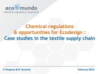 Chemical regulations & opportunities for Ecodesign : Case studies in the textile supply chain 
P. Drapeau & B. Kosinski February 2014  