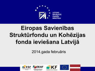 Eiropas Savienības
Struktūrfondu un Kohēzijas
fonda ieviešana Latvijā
2014.gada februāris
 