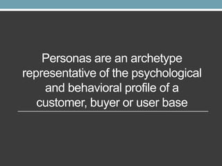Personas are an archetype
representative of the psychological
and behavioral profile of a
customer, buyer or user base

 