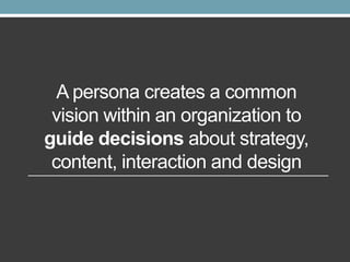 A persona creates a common
vision within an organization to
guide decisions about strategy,
content, interaction and design

 