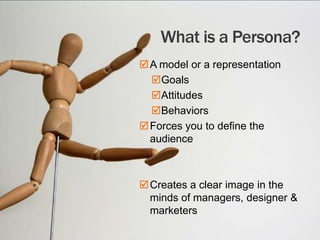 What is a Persona?
 A model or a representation
Goals
Attitudes
Behaviors
 Forces you to define the
audience

 Creates a clear image in the
minds of managers, designer &
marketers
4

 