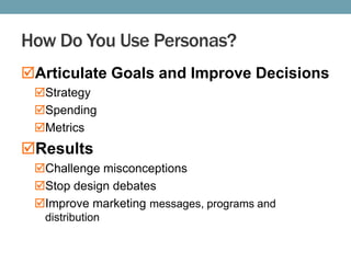 How Do You Use Personas?
Articulate Goals and Improve Decisions
Strategy
Spending
Metrics

Results
Challenge misconceptions
Stop design debates
Improve marketing messages, programs and
distribution

 