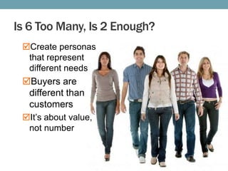 Is 6 Too Many, Is 2 Enough?
Create personas
that represent
different needs

Buyers are
different than
customers
It’s about value,
not number

 