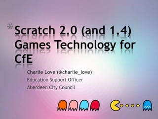 * Scratch 2.0 (and 1.4)

Games Technology for
CfE
Charlie Love (@charlie_love)
Education Support Officer
Aberdeen City Council

 