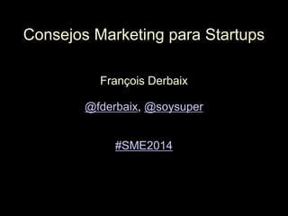 Consejos Marketing para Startups
François Derbaix
@fderbaix, @soysuper
#SME2014

 