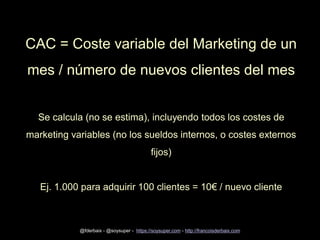 CAC = Coste variable del Marketing de un
mes / número de nuevos clientes del mes
Se calcula (no se estima), incluyendo tod...