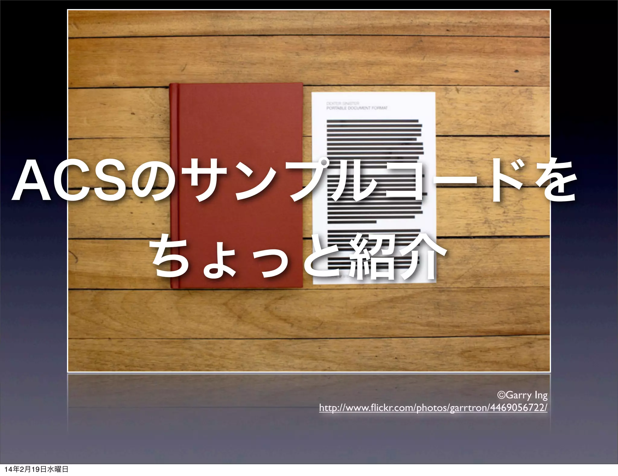 ACSのサンプルコードを
ちょっと紹介
©Garry Ing
http://www.ﬂickr.com/photos/garrtron/4469056722/

14年2月19日水曜日

 
