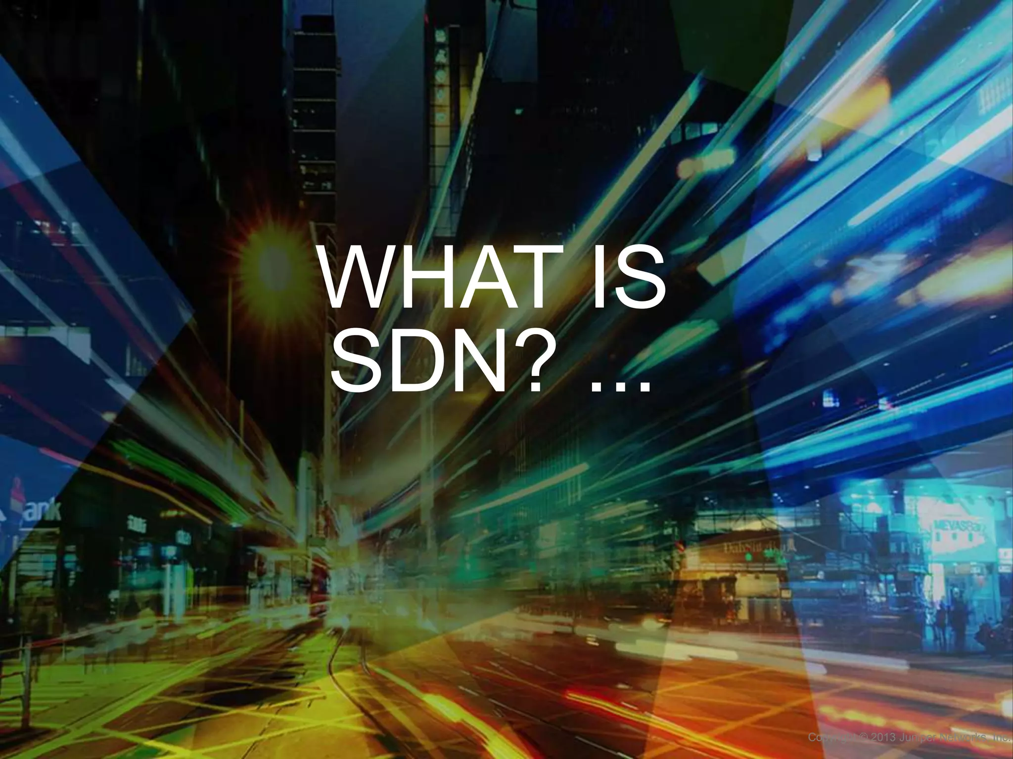 WHAT IS
SDN? ...

Copyright © 2013 Juniper Networks, Inc.

 