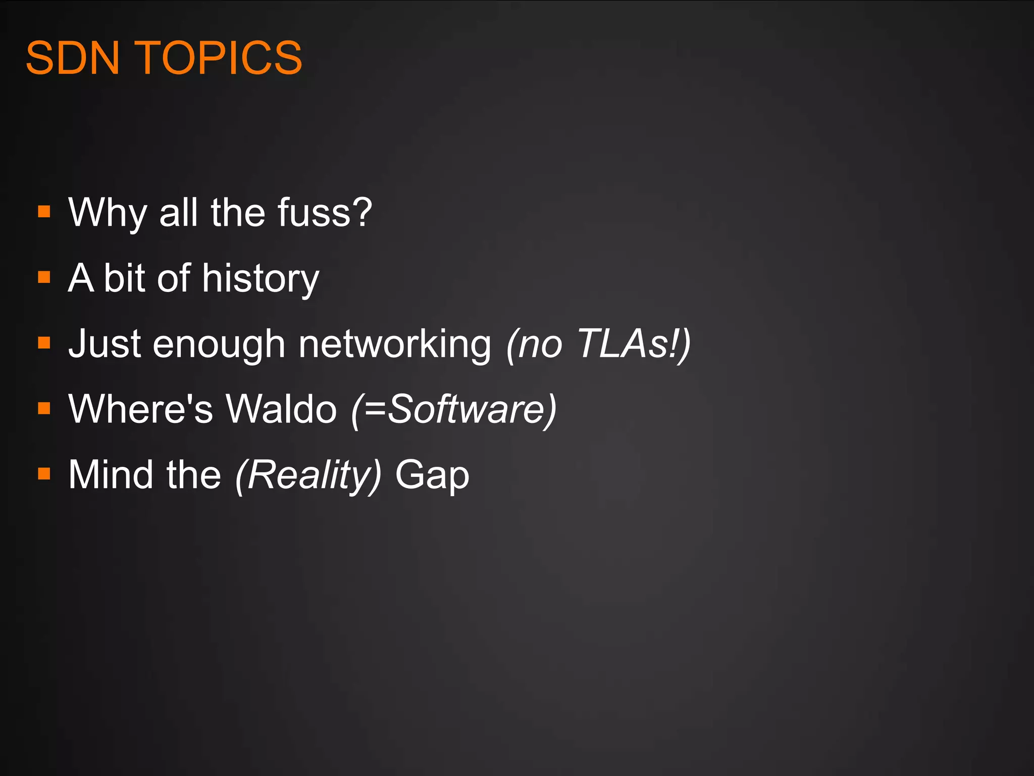 SDN TOPICS
 Why all the fuss?
 A bit of history
 Just enough networking (no TLAs!)

 Where's Waldo (=Software)
 Mind the (Reality) Gap

 