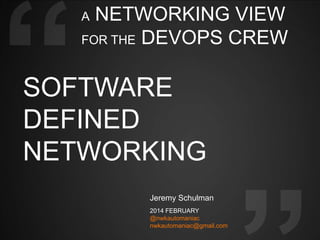 NETWORKING VIEW
FOR THE DEVOPS CREW
A

SOFTWARE
DEFINED
NETWORKING
Jeremy Schulman
2014 FEBRUARY
@nwkautomaniac
nwkautomaniac@gmail.com

 