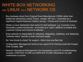 WHITE-BOX NETWORKING
AND LINUX AS A NETWORK OS
•

Buy hardware direct from Original Direct Manufacturer (ODM) rather than
...