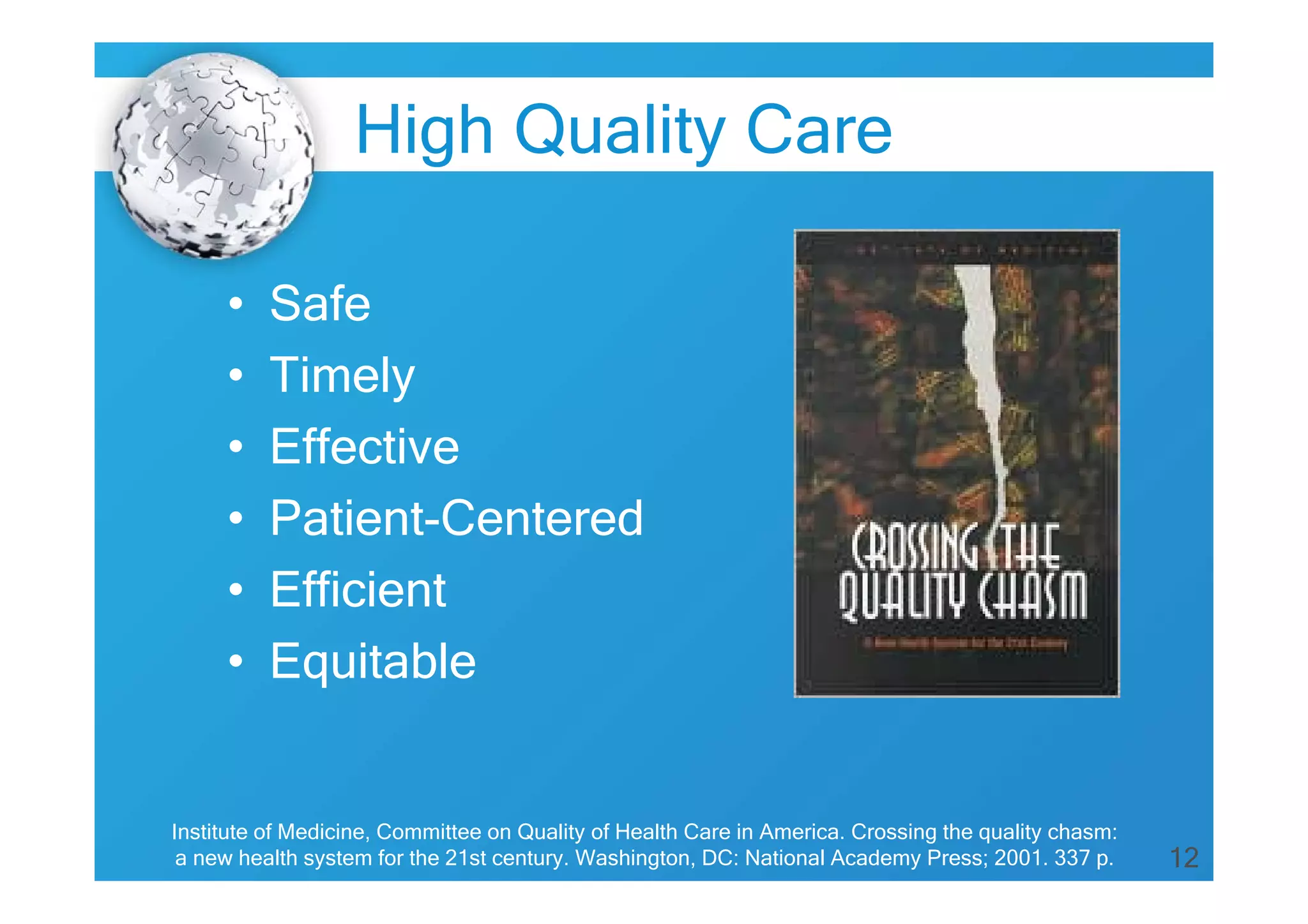 12
High Quality Care
• Safe
• Timely
• Effective
• Patient-Centered
• Efficient
• Equitable
Institute of Medicine, Committee on Quality of Health Care in America. Crossing the quality chasm:
a new health system for the 21st century. Washington, DC: National Academy Press; 2001. 337 p.
 