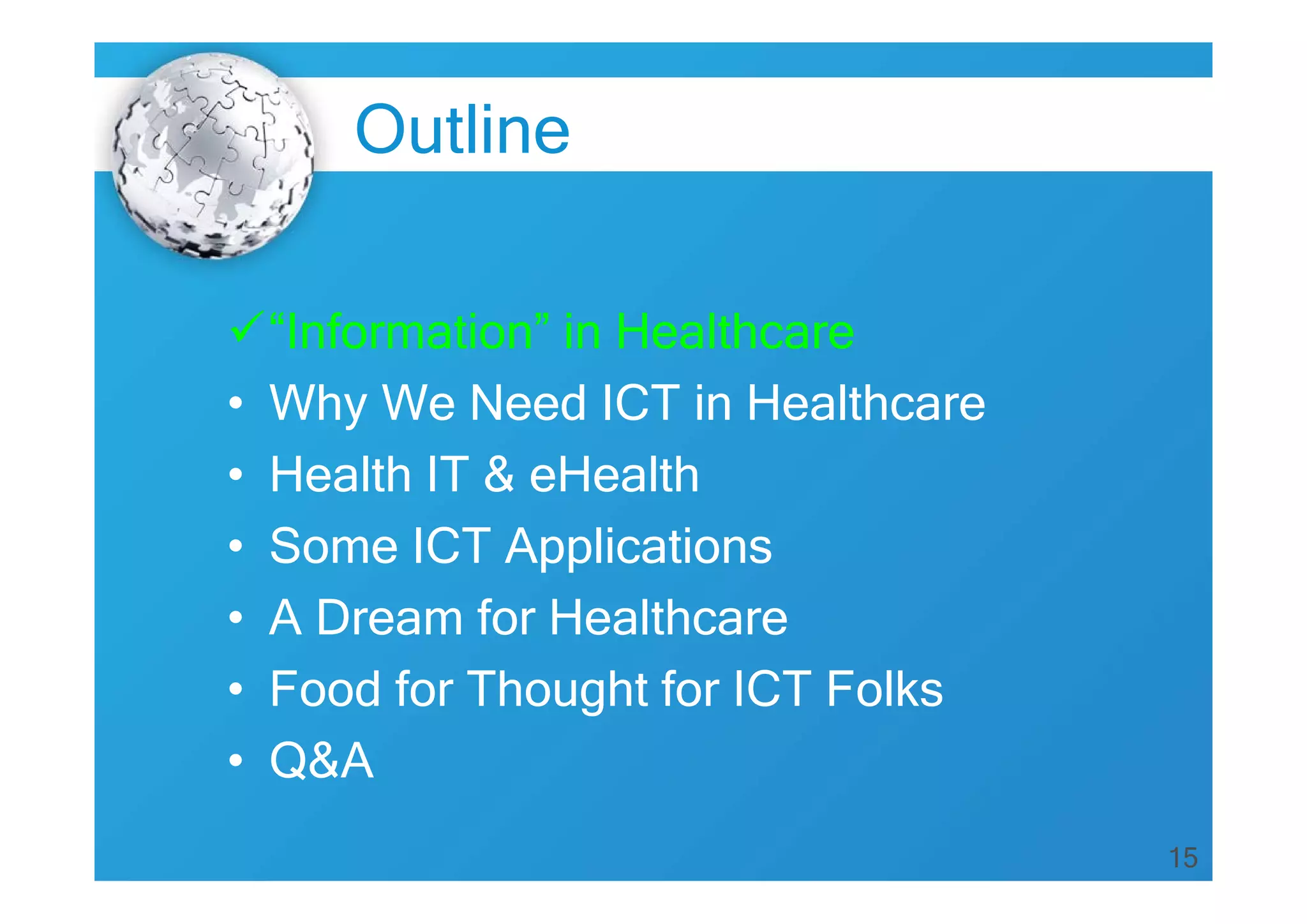 15
Outline
“Information” in Healthcare
• Why We Need ICT in Healthcare
• Health IT & eHealth
• Some ICT Applications
• A Dream for Healthcare
• Food for Thought for ICT Folks
• Q&A
 
