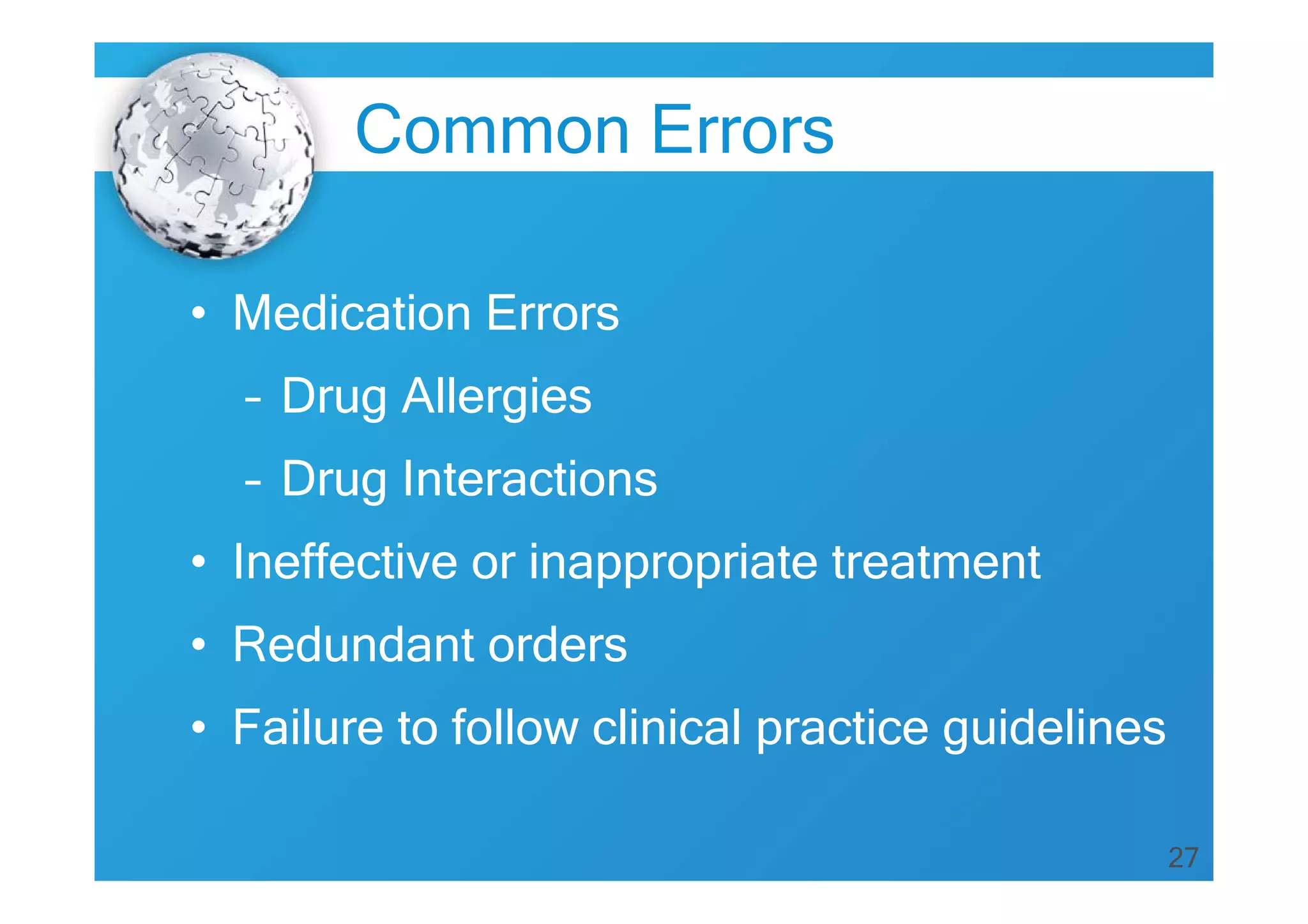 27
• Medication Errors
– Drug Allergies
– Drug Interactions
• Ineffective or inappropriate treatment
• Redundant orders
• Failure to follow clinical practice guidelines
Common Errors
 