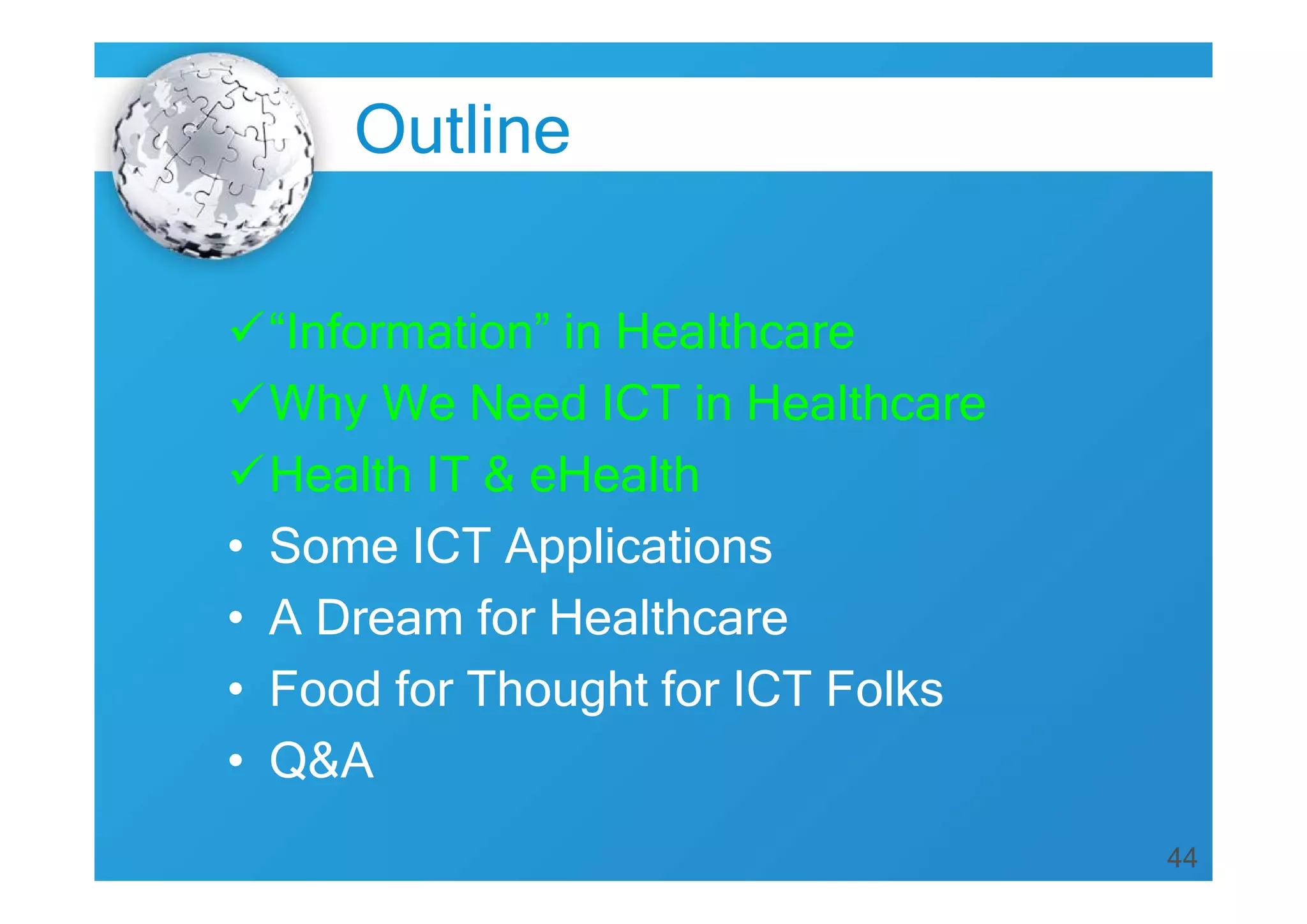 44
Outline
“Information” in Healthcare
Why We Need ICT in Healthcare
Health IT & eHealth
• Some ICT Applications
• A Dream for Healthcare
• Food for Thought for ICT Folks
• Q&A
 