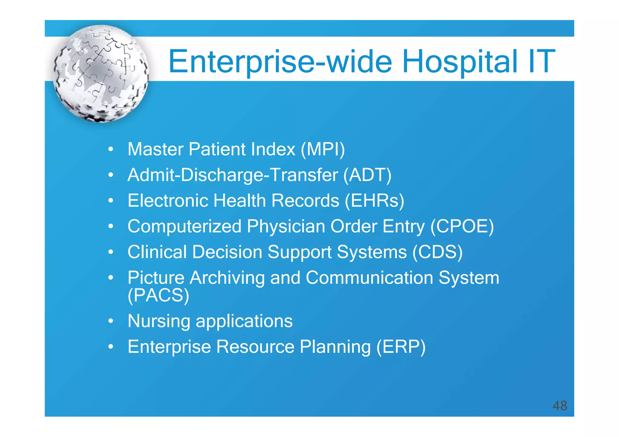 48
• Master Patient Index (MPI)
• Admit-Discharge-Transfer (ADT)
• Electronic Health Records (EHRs)
• Computerized Physician Order Entry (CPOE)
• Clinical Decision Support Systems (CDS)
• Picture Archiving and Communication System
(PACS)
• Nursing applications
• Enterprise Resource Planning (ERP)
Enterprise-wide Hospital IT
 