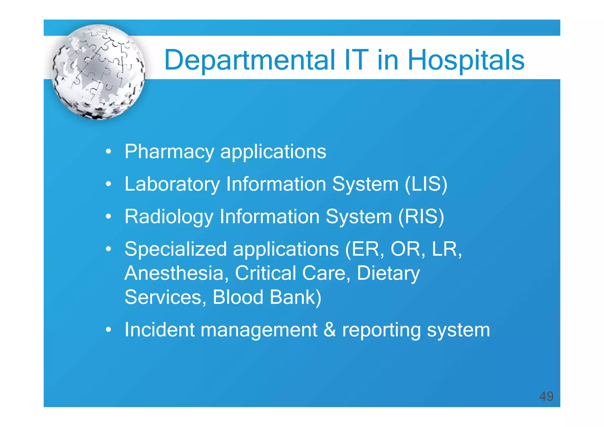 49
• Pharmacy applications
• Laboratory Information System (LIS)
• Radiology Information System (RIS)
• Specialized applications (ER, OR, LR,
Anesthesia, Critical Care, Dietary
Services, Blood Bank)
• Incident management & reporting system
Departmental IT in Hospitals
 