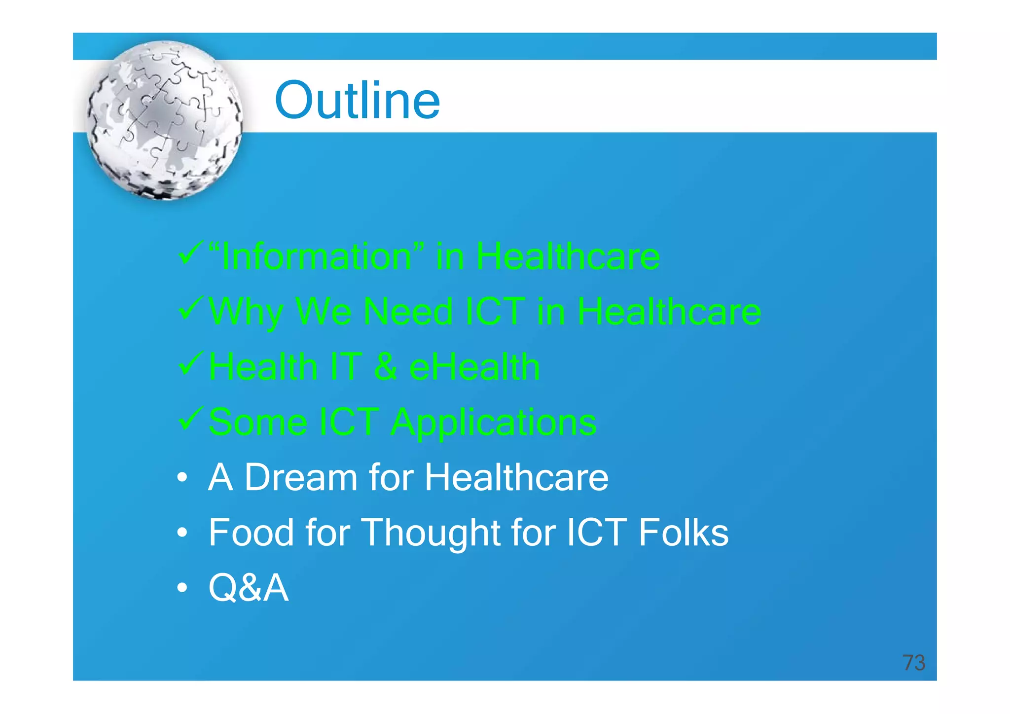 73
Outline
“Information” in Healthcare
Why We Need ICT in Healthcare
Health IT & eHealth
Some ICT Applications
• A Dream for Healthcare
• Food for Thought for ICT Folks
• Q&A
 