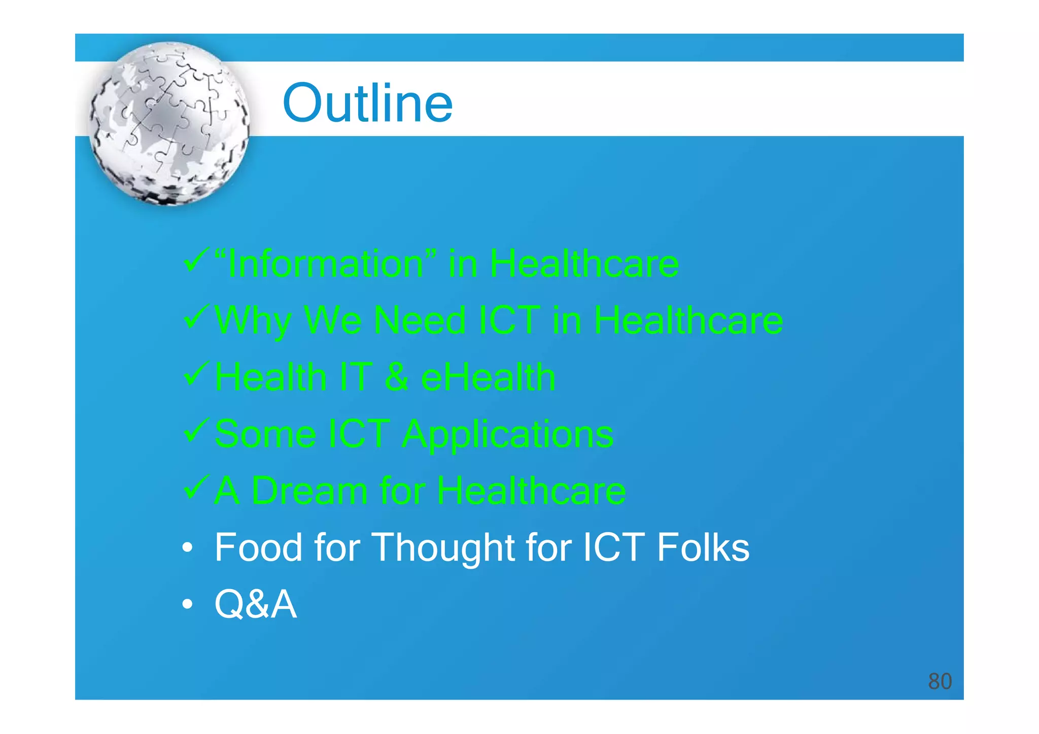 80
Outline
“Information” in Healthcare
Why We Need ICT in Healthcare
Health IT & eHealth
Some ICT Applications
A Dream for Healthcare
• Food for Thought for ICT Folks
• Q&A
 