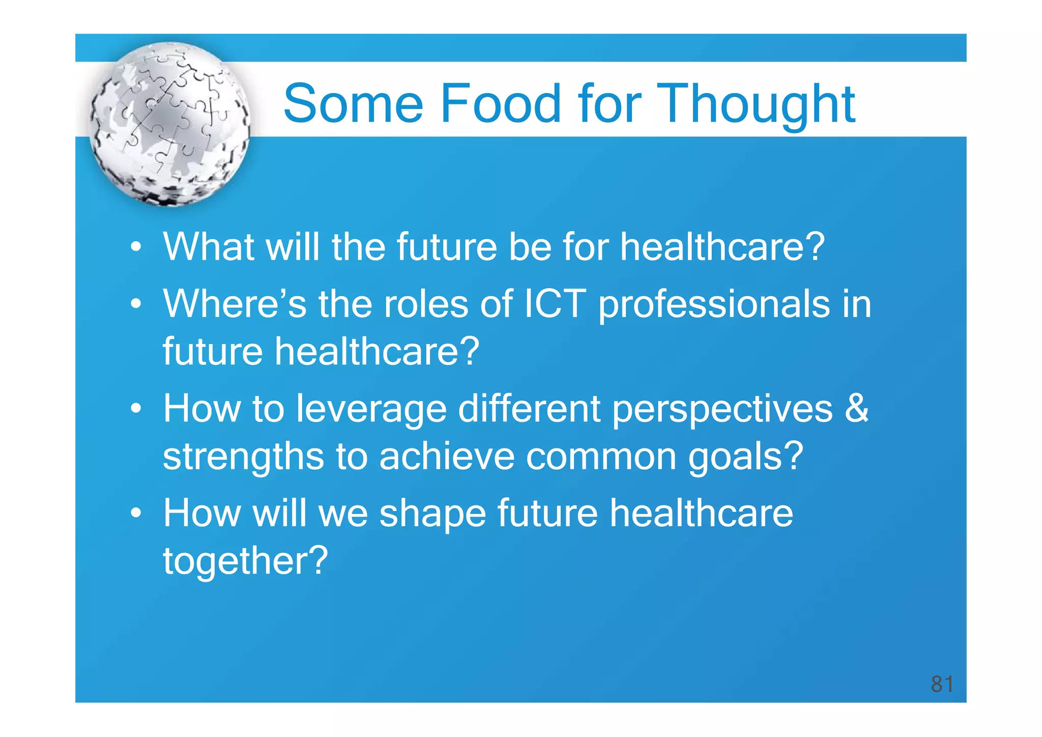 81
• What will the future be for healthcare?
• Where’s the roles of ICT professionals in
future healthcare?
• How to leverage different perspectives &
strengths to achieve common goals?
• How will we shape future healthcare
together?
Some Food for Thought
 