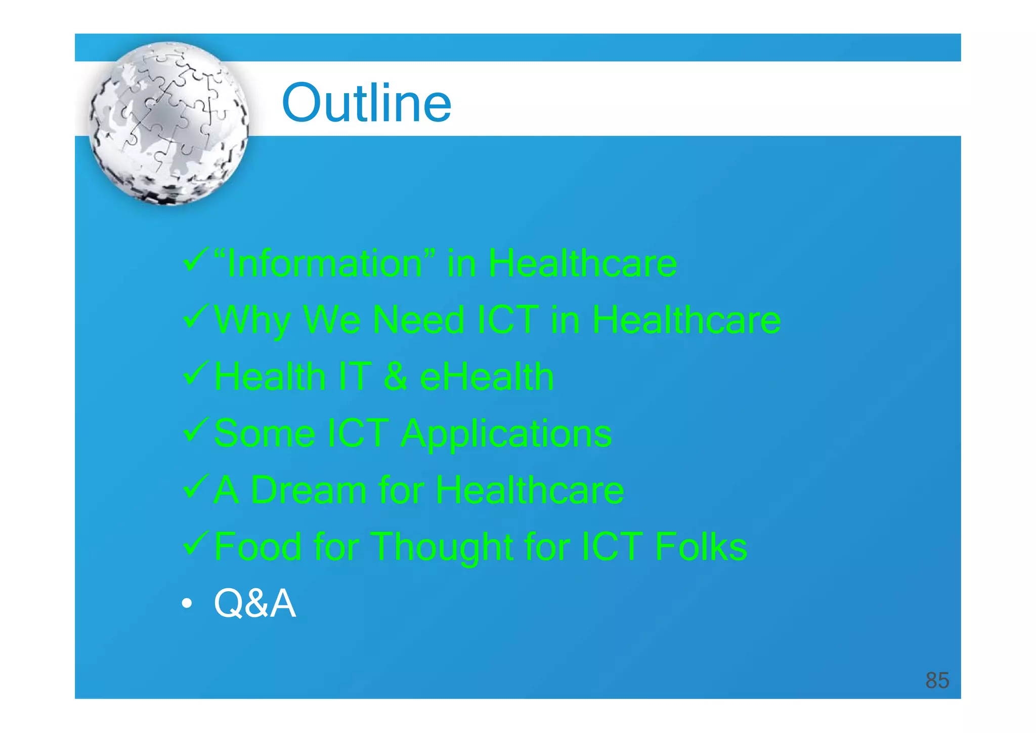 85
Outline
“Information” in Healthcare
Why We Need ICT in Healthcare
Health IT & eHealth
Some ICT Applications
A Dream for Healthcare
Food for Thought for ICT Folks
• Q&A
 