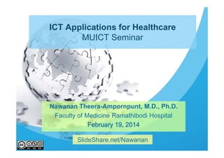 ICT Applications for Healthcare
MUICT Seminar
Nawanan Theera-Ampornpunt, M.D., Ph.D.
Faculty of Medicine Ramathibodi Hospital
May 28, 2014
SlideShare.net/Nawanan
 