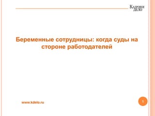 1
Беременные сотрудницы: когда суды на
стороне работодателей
www.kdelo.ru
 