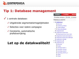Tip 1: Database management
1 centrale database:
Uitgebreide segmentatiemogelijkheden
Selecties voor iedere campagne
Constante, automatische
profielverrijking

Let op de datakwaliteit!

 