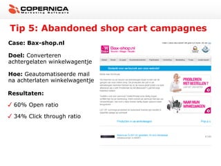 Tip 5: Abandoned shop cart campagnes
Case: Bax-shop.nl
Doel: Converteren
achtergelaten winkelwagentje
Hoe: Geautomatiseerde mail
na achterlaten winkelwagentje
Resultaten:
60% Open ratio
34% Click through ratio

 