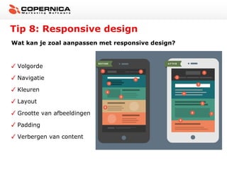 Tip 8: Responsive design
Wat kan je zoal aanpassen met responsive design?

Volgorde
Navigatie
Kleuren
Layout
Grootte van afbeeldingen
Padding
Verbergen van content

 