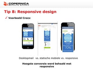 Tip 8: Responsive design
Voorbeeld Crocs:

Desktopmail vs. statische mobiele vs. responsive
Hoogste conversie werd behaald met
responsive

 