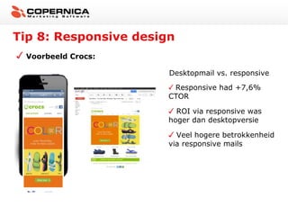 Tip 8: Responsive design
Voorbeeld Crocs:
Desktopmail vs. responsive
Responsive had +7,6%
CTOR
ROI via responsive was
hoger dan desktopversie
Veel hogere betrokkenheid
via responsive mails

 