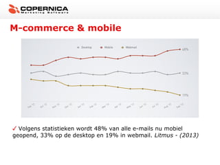 M-commerce & mobile

Bron: Litmus, 2013

Volgens statistieken wordt 48% van alle e-mails nu mobiel
geopend, 33% op de desktop en 19% in webmail. Litmus - (2013)

 