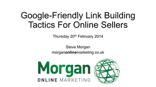 Google-Friendly Link Building
Tactics For Online Sellers
Thursday 20th February 2014
Steve Morgan
morganonlinemarketing.co.uk

 