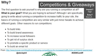 Competitions & Giveaways
Impact?
High
Easy?
Kind of…

From: http://www.koozai.com/blog/branding/using-competitions-for-inc...