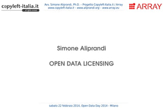 Avv. Simone Aliprandi, Ph.D. – Progetto Copyleft-Italia.it / Array
www.copyleft-italia.it – www.aliprandi.org – www.array.eu

Simone Aliprandi
OPEN DATA LICENSING

sabato 22 febbraio 2014, Open Data Day 2014 - Milano

 