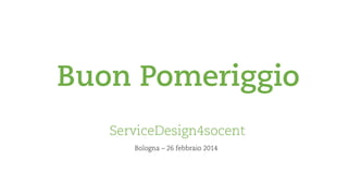 Buon Pomeriggio
ServiceDesign4socent
Bologna – 26 febbraio 2014

 