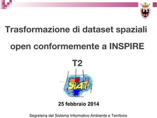 Trasformazione di dataset spaziali
open conformemente a INSPIRE
T2

25 febbraio 2014
Segreteria del Sistema Informativo Ambiente e Territorio

 