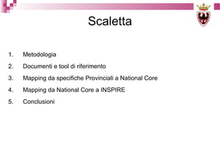 Scaletta
1.

Metodologia

2.

Documenti e tool di riferimento

3.

Mapping da specifiche Provinciali a National Core

4.

Mapping da National Core a INSPIRE

5.

Conclusioni

 