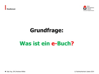 Moodlemoot

Grundfrage:
Was ist ein e-Buch?

Dipl.-Ing. (FH) Andreas Wittke

© Fachhochschule Lübeck 2014

 