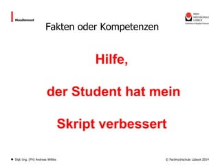 Moodlemoot

Fakten oder Kompetenzen

Hilfe,
der Student hat mein
Skript verbessert
Dipl.-Ing. (FH) Andreas Wittke

© Fachhochschule Lübeck 2014

 