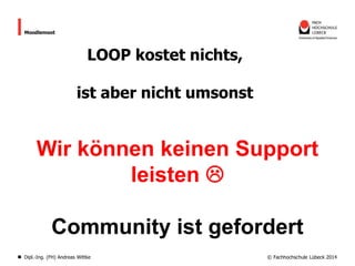 Moodlemoot

LOOP kostet nichts,
ist aber nicht umsonst

Wir können keinen Support
leisten 
Community ist gefordert
Dipl.-Ing. (FH) Andreas Wittke

© Fachhochschule Lübeck 2014

 