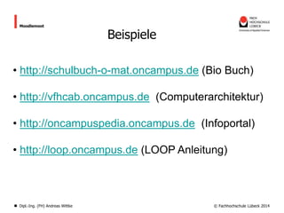 Moodlemoot

Beispiele

• http://schulbuch-o-mat.oncampus.de (Bio Buch)
• http://vfhcab.oncampus.de (Computerarchitektur)

• http://oncampuspedia.oncampus.de (Infoportal)
• http://loop.oncampus.de (LOOP Anleitung)

Dipl.-Ing. (FH) Andreas Wittke

© Fachhochschule Lübeck 2014

 