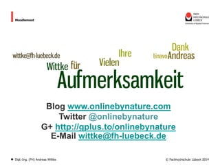 Moodlemoot

Blog www.onlinebynature.com
Twitter @onlinebynature
G+ http://gplus.to/onlinebynature
E-Mail wittke@fh-luebeck.de
Dipl.-Ing. (FH) Andreas Wittke

© Fachhochschule Lübeck 2014

 
