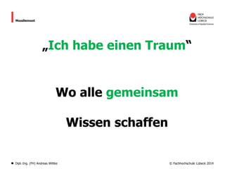 Moodlemoot

„Ich habe einen Traum“

Wo alle gemeinsam
Wissen schaffen

Dipl.-Ing. (FH) Andreas Wittke

© Fachhochschule Lübeck 2014

 