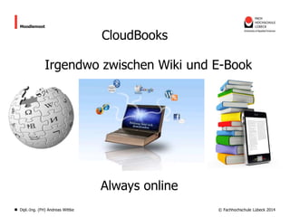 Moodlemoot

CloudBooks

Irgendwo zwischen Wiki und E-Book

Always online
Dipl.-Ing. (FH) Andreas Wittke

© Fachhochschule Lübeck 2014

 