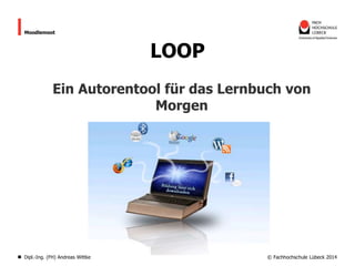 Moodlemoot

LOOP
Ein Autorentool für das Lernbuch von
Morgen

Dipl.-Ing. (FH) Andreas Wittke

© Fachhochschule Lübeck 2014

 